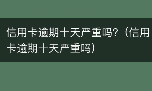 信用卡逾期十天严重吗?（信用卡逾期十天严重吗）