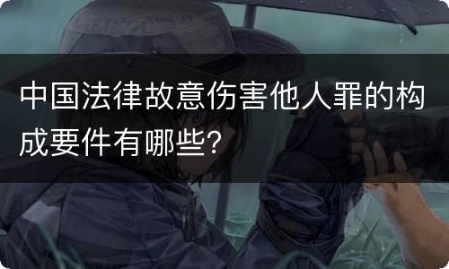 中国法律故意伤害他人罪的构成要件有哪些？