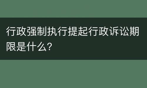 行政强制执行提起行政诉讼期限是什么？