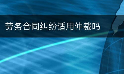 劳务合同纠纷适用仲裁吗