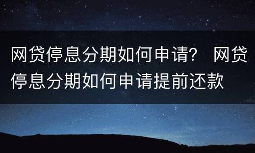 网贷停息分期如何申请？ 网贷停息分期如何申请提前还款