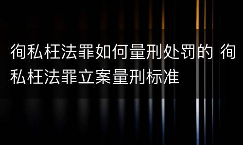 徇私枉法罪如何量刑处罚的 徇私枉法罪立案量刑标准