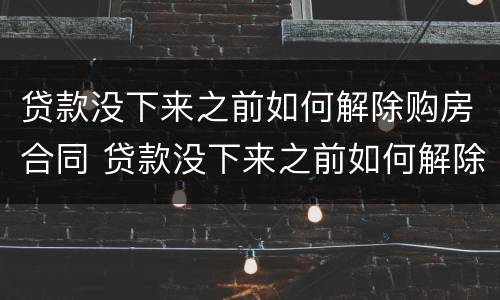 贷款没下来之前如何解除购房合同 贷款没下来之前如何解除购房合同呢
