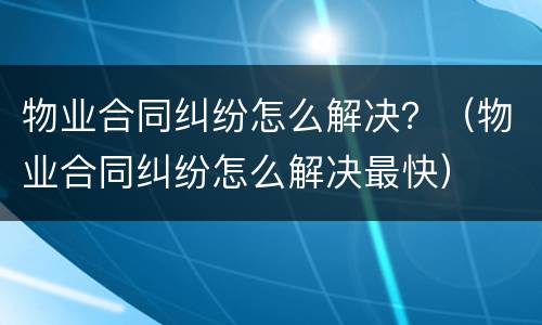 物业合同纠纷怎么解决？（物业合同纠纷怎么解决最快）