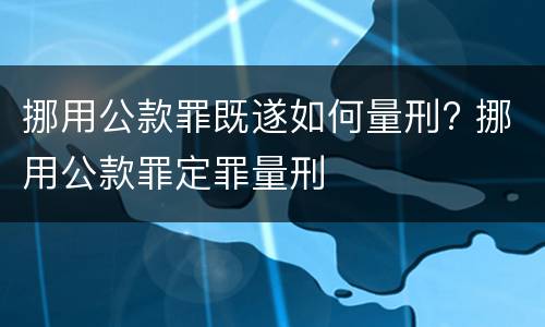 挪用公款罪既遂如何量刑? 挪用公款罪定罪量刑