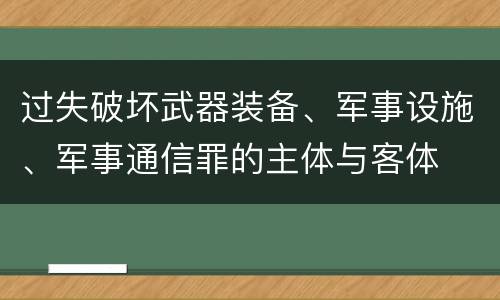 过失破坏武器装备、军事设施、军事通信罪的主体与客体