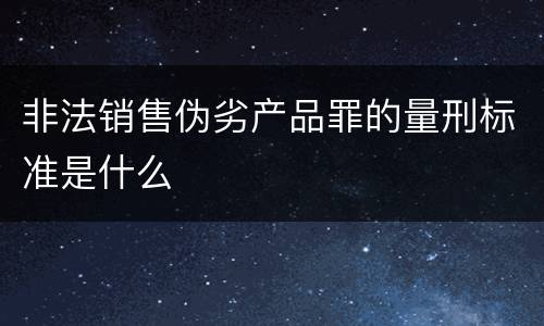 非法销售伪劣产品罪的量刑标准是什么