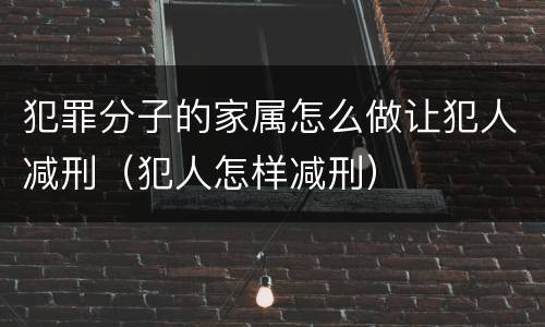 犯罪分子的家属怎么做让犯人减刑（犯人怎样减刑）
