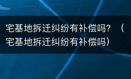 宅基地拆迁纠纷有补偿吗？（宅基地拆迁纠纷有补偿吗）