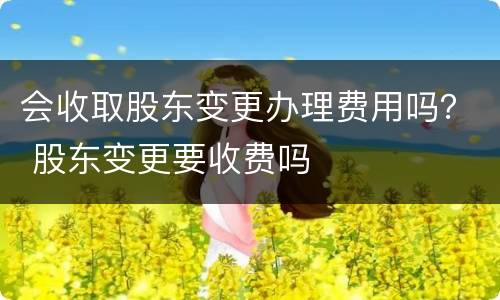 会收取股东变更办理费用吗？ 股东变更要收费吗