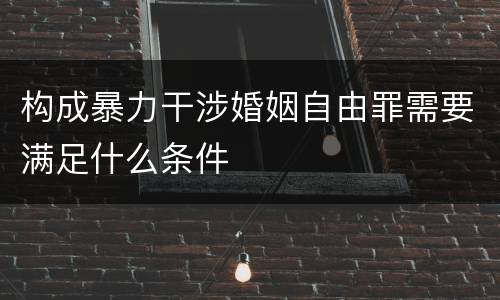 构成暴力干涉婚姻自由罪需要满足什么条件