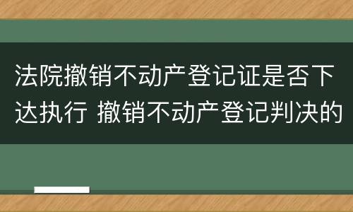 法院撤销不动产登记证是否下达执行 撤销不动产登记判决的执行
