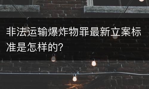 非法运输爆炸物罪最新立案标准是怎样的？