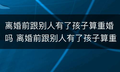 离婚前跟别人有了孩子算重婚吗 离婚前跟别人有了孩子算重婚吗知乎