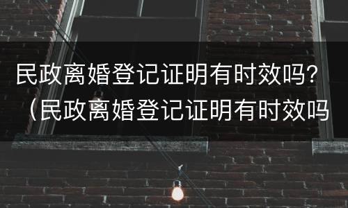 民政离婚登记证明有时效吗？（民政离婚登记证明有时效吗怎么办）