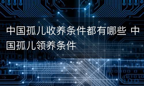 中国孤儿收养条件都有哪些 中国孤儿领养条件