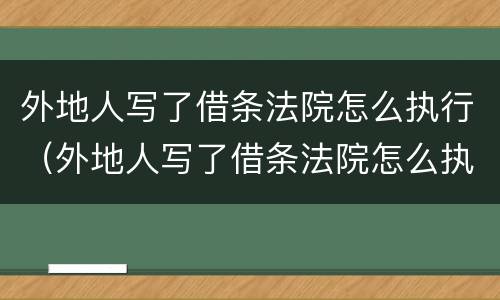 外地人写了借条法院怎么执行（外地人写了借条法院怎么执行财产）