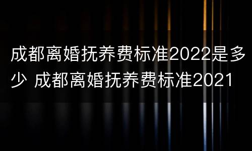 成都离婚抚养费标准2022是多少 成都离婚抚养费标准2021