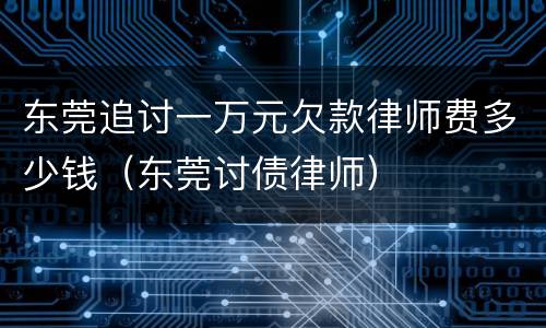 东莞追讨一万元欠款律师费多少钱（东莞讨债律师）