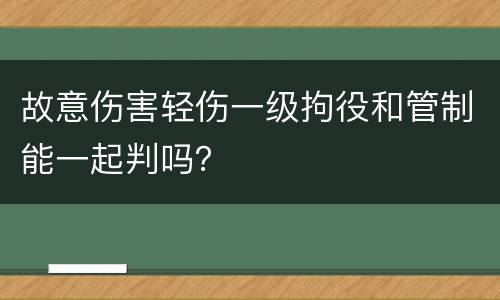 故意伤害轻伤一级拘役和管制能一起判吗？
