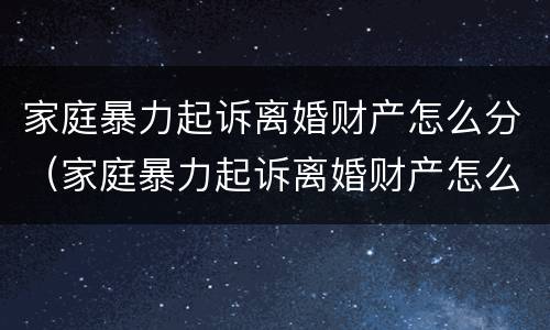 家庭暴力起诉离婚财产怎么分（家庭暴力起诉离婚财产怎么分配）
