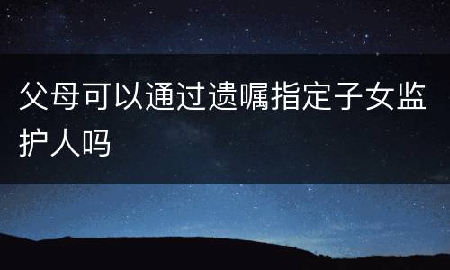 父母可以通过遗嘱指定子女监护人吗