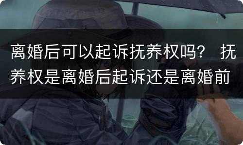 离婚后可以起诉抚养权吗？ 抚养权是离婚后起诉还是离婚前起诉