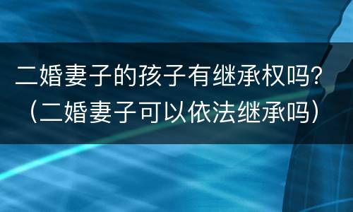 二婚妻子的孩子有继承权吗？（二婚妻子可以依法继承吗）