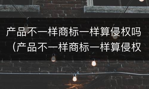 产品不一样商标一样算侵权吗（产品不一样商标一样算侵权吗为什么）