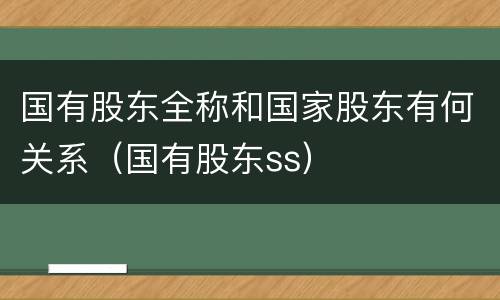 国有股东全称和国家股东有何关系（国有股东ss）