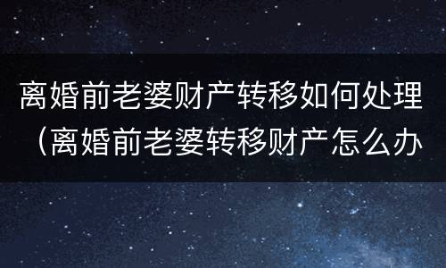 离婚前老婆财产转移如何处理（离婚前老婆转移财产怎么办）