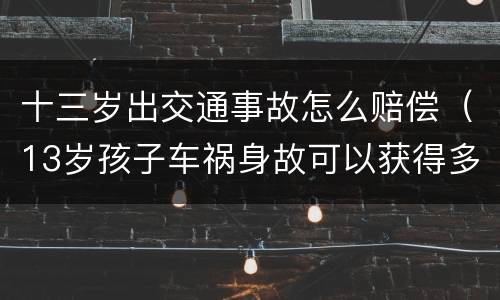 十三岁出交通事故怎么赔偿（13岁孩子车祸身故可以获得多少赔偿）