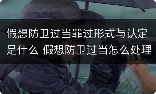 假想防卫过当罪过形式与认定是什么 假想防卫过当怎么处理