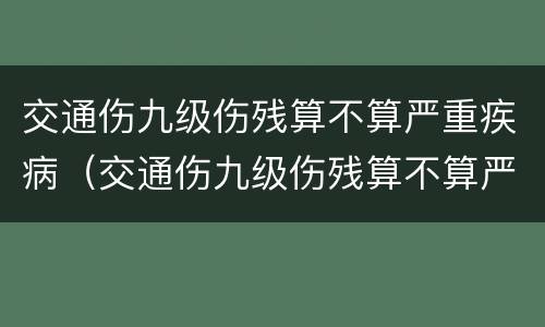 交通伤九级伤残算不算严重疾病（交通伤九级伤残算不算严重疾病范围）