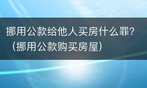 挪用公款给他人买房什么罪？（挪用公款购买房屋）