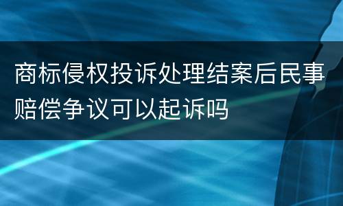 商标侵权投诉处理结案后民事赔偿争议可以起诉吗