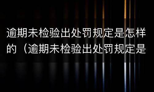 逾期未检验出处罚规定是怎样的（逾期未检验出处罚规定是怎样的呢）