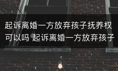 起诉离婚一方放弃孩子抚养权可以吗 起诉离婚一方放弃孩子抚养权可以吗怎么办