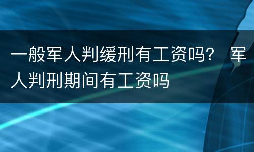 一般军人判缓刑有工资吗？ 军人判刑期间有工资吗