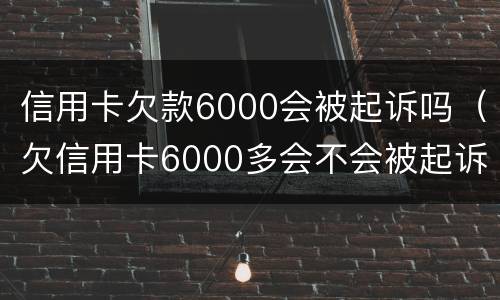 信用卡欠款6000会被起诉吗（欠信用卡6000多会不会被起诉）
