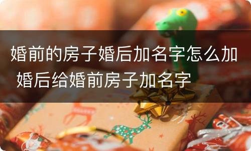 婚前的房子婚后加名字怎么加 婚后给婚前房子加名字