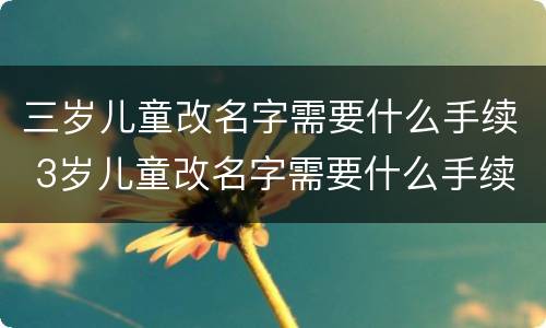 三岁儿童改名字需要什么手续 3岁儿童改名字需要什么手续