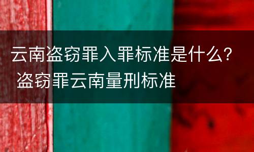 云南盗窃罪入罪标准是什么？ 盗窃罪云南量刑标准