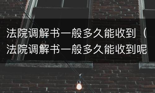 法院调解书一般多久能收到（法院调解书一般多久能收到呢）