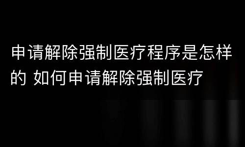 申请解除强制医疗程序是怎样的 如何申请解除强制医疗