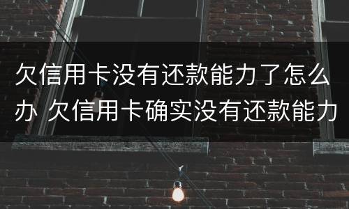 欠信用卡没有还款能力了怎么办 欠信用卡确实没有还款能力怎么办?