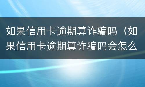 如果信用卡逾期算诈骗吗（如果信用卡逾期算诈骗吗会怎么样）