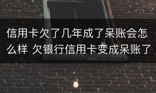 信用卡欠了几年成了呆账会怎么样 欠银行信用卡变成呆账了