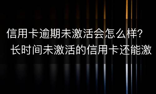 信用卡逾期未激活会怎么样？ 长时间未激活的信用卡还能激活吗