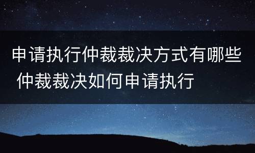 申请执行仲裁裁决方式有哪些 仲裁裁决如何申请执行